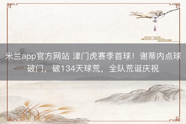 米兰app官方网站 津门虎赛季首球！谢蒂内点球破门，破134天球荒，全队荒诞庆祝