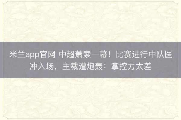 米兰app官网 中超萧索一幕！比赛进行中队医冲入场，主裁遭炮轰：掌控力太差