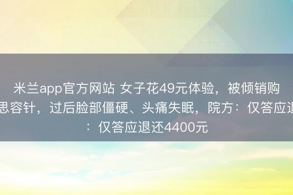 米兰app官方网站 女子花49元体验，被倾销购买2万好意思容针，过后脸部僵硬、头痛失眠，院方：仅答应退还4400元
