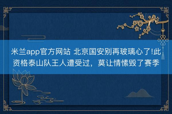 米兰app官方网站 北京国安别再玻璃心了!此资格泰山队王人遭受过，莫让情愫毁了赛季