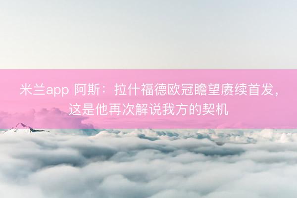 米兰app 阿斯：拉什福德欧冠瞻望赓续首发，这是他再次解说我方的契机