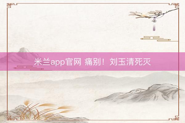 米兰app官网 痛别！刘玉清死灭