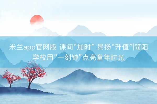 米兰app官网版 课间“加时” 昂扬“升值”|简阳学校用“一刻钟”点亮童年时光