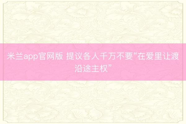 米兰app官网版 提议各人千万不要“在爱里让渡沿途主权”