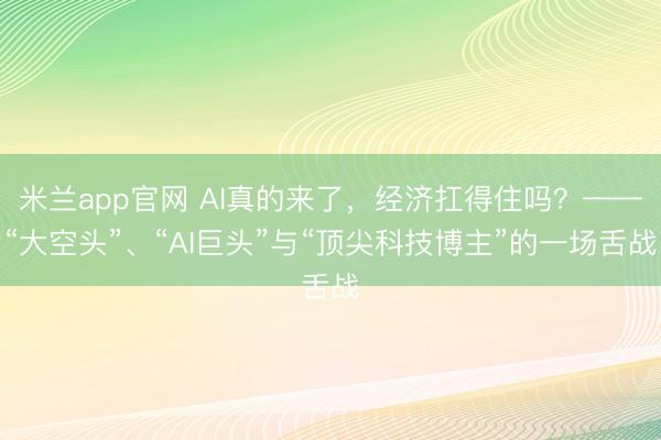 米兰app官网 AI真的来了，经济扛得住吗？——“大空头”、“AI巨头”与“顶尖科技博主”的一场舌战