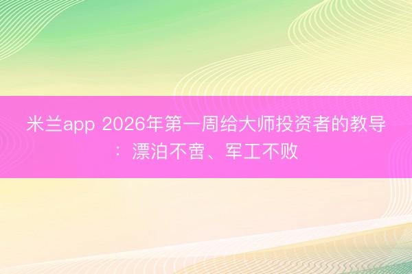 米兰app 2026年第一周给大师投资者的教导:漂泊不啻、军工不败