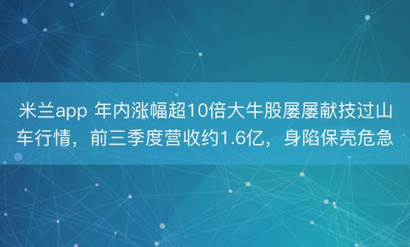 米兰app 年内涨幅超10倍大牛股屡屡献技过山车行情，前三季度营收约1.6亿，身陷保壳危急