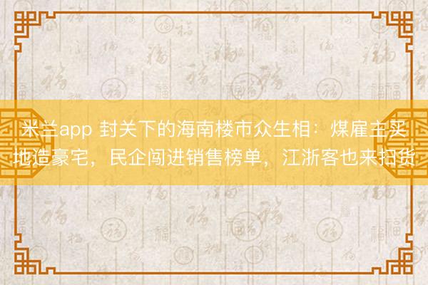 米兰app 封关下的海南楼市众生相：煤雇主买地造豪宅，民企闯进销售榜单，江浙客也来扫货