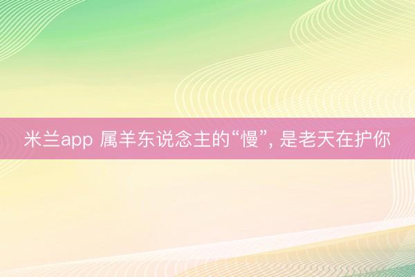 米兰app 属羊东说念主的“慢”, 是老天在护你