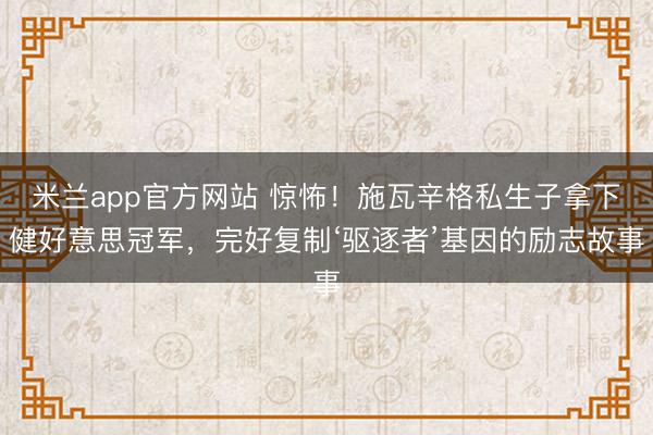 米兰app官方网站 惊怖！施瓦辛格私生子拿下健好意思冠军，完好复制‘驱逐者’基因的励志故事