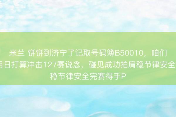 米兰 饼饼到济宁了记取号码簿B50010，咱们一王人跑明日打算冲击127赛说念，碰见成功拍肩稳节律安全完赛得手P