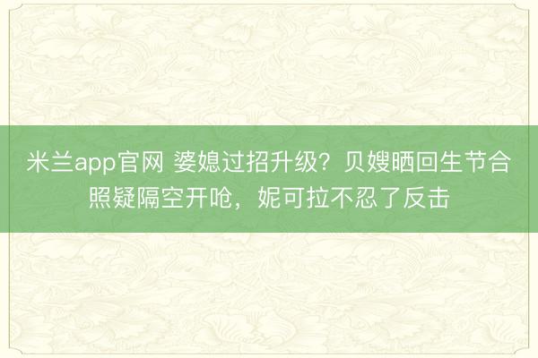 米兰app官网 婆媳过招升级？贝嫂晒回生节合照疑隔空开呛，妮可拉不忍了反击