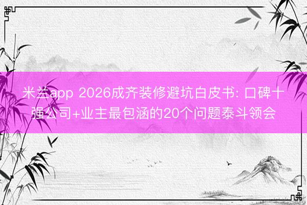 米兰app 2026成齐装修避坑白皮书: 口碑十强公司+业主最包涵的20个问题泰斗领会