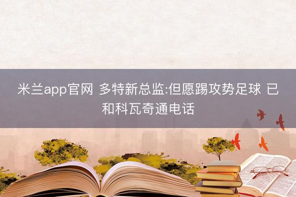 米兰app官网 多特新总监:但愿踢攻势足球 已和科瓦奇通电话