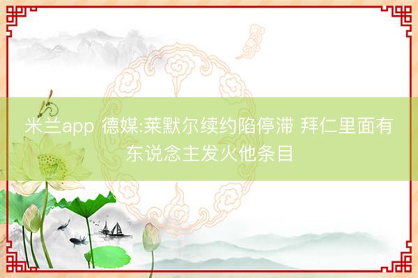 米兰app 德媒:莱默尔续约陷停滞 拜仁里面有东说念主发火他条目