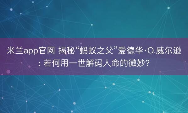 米兰app官网 揭秘“蚂蚁之父”爱德华·O.威尔逊: 若何用一世解码人命的微妙?