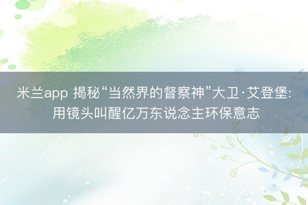 米兰app 揭秘“当然界的督察神”大卫·艾登堡: 用镜头叫醒亿万东说念主环保意志