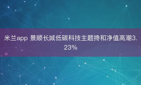 米兰app 景顺长城低碳科技主题搀和净值高潮3.23%