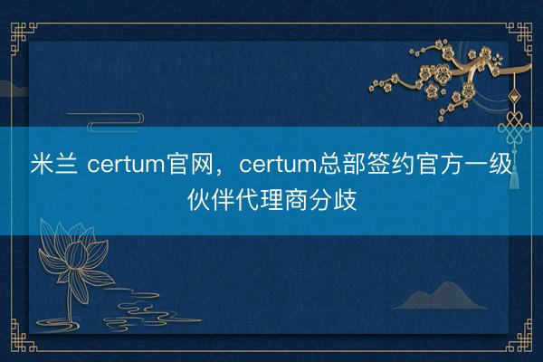 米兰 certum官网，certum总部签约官方一级伙伴代理商分歧