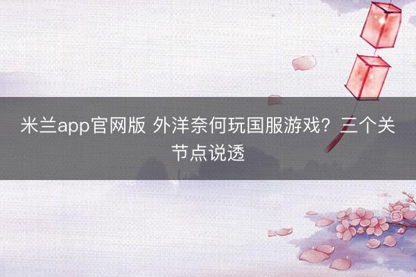米兰app官网版 外洋奈何玩国服游戏？三个关节点说透