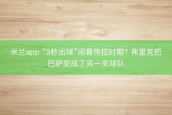 米兰app “3秒出球”闭幕传控时期? 弗里克把巴萨变成了另一支球队