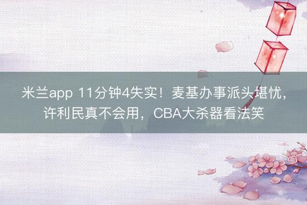 米兰app 11分钟4失实！麦基办事派头堪忧，许利民真不会用，CBA大杀器看法笑