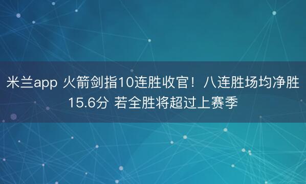 米兰app 火箭剑指10连胜收官!八连胜场均净胜15.6分 若全胜将超过上赛季