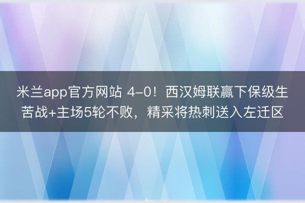 米兰app官方网站 4-0!西汉姆联赢下保级生苦战+主场5轮不败,精采将热刺送入左迁区