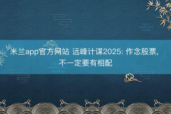米兰app官方网站 远峰计谋2025: 作念股票, 不一定要有相配