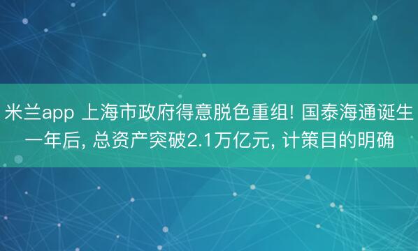 米兰app 上海市政府得意脱色重组! 国泰海通诞生一年后， 总资产突破2.1万亿元， 计策目的明确