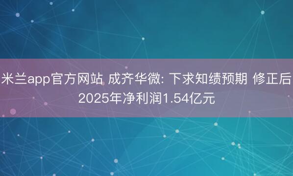 米兰app官方网站 成齐华微: 下求知绩预期 修正后2025年净利润1.54亿元