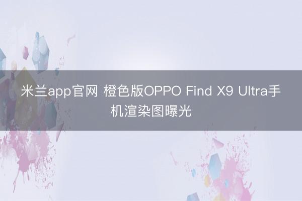 米兰app官网 橙色版OPPO Find X9 Ultra手机渲染图曝光