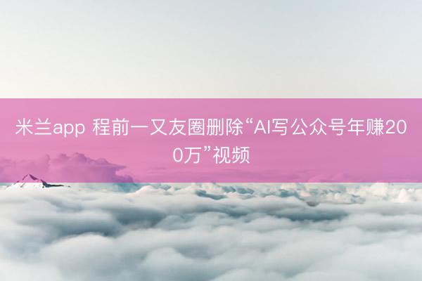米兰app 程前一又友圈删除“AI写公众号年赚200万”视频