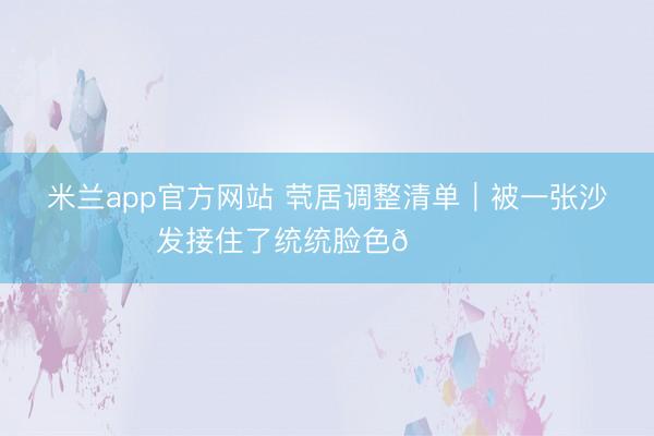 米兰app官方网站 茕居调整清单｜被一张沙发接住了统统脸色🛋️