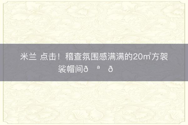 米兰 点击！稽查氛围感满满的20㎡方袈裟帽间🪞💕