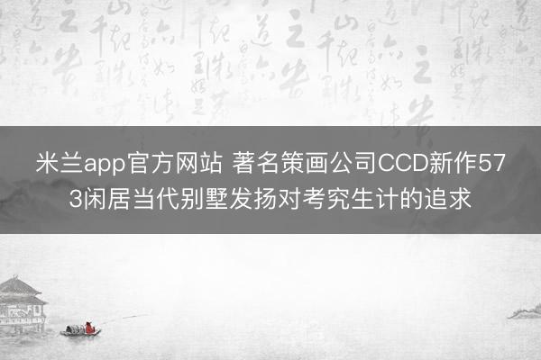 米兰app官方网站 著名策画公司CCD新作573闲居当代别墅发扬对考究生计的追求