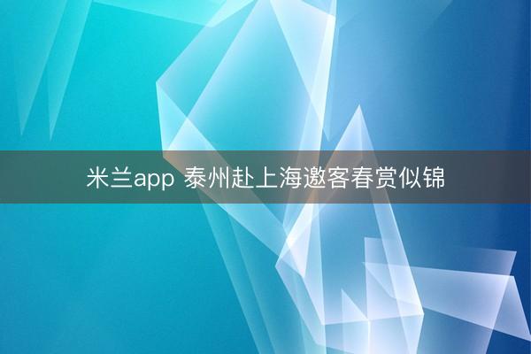 米兰app 泰州赴上海邀客春赏似锦