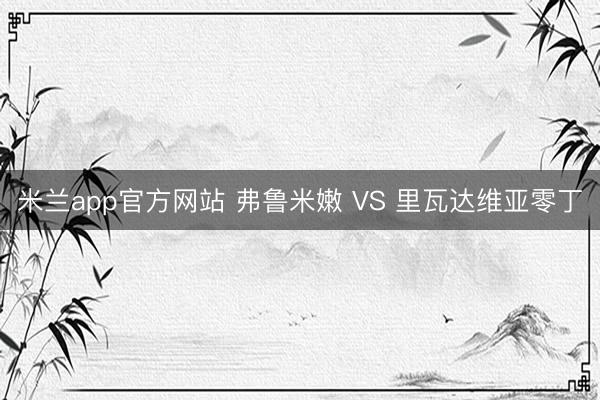 米兰app官方网站 弗鲁米嫩 VS 里瓦达维亚零丁