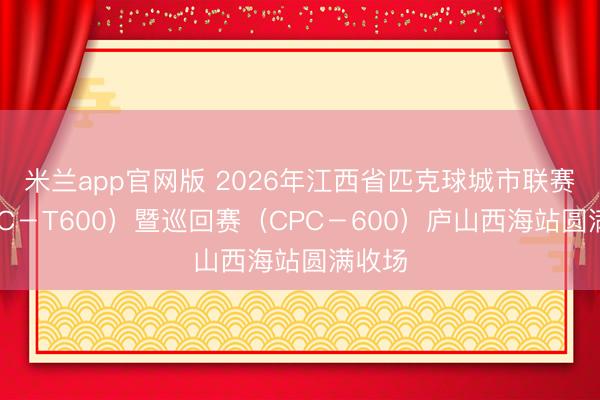 米兰app官网版 2026年江西省匹克球城市联赛(CPC-T600)暨巡回赛(CPC-600)庐山西海站圆满收场