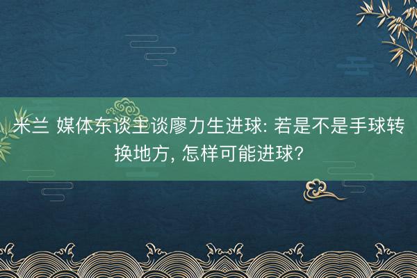 米兰 媒体东谈主谈廖力生进球: 若是不是手球转换地方, 怎样可能进球?