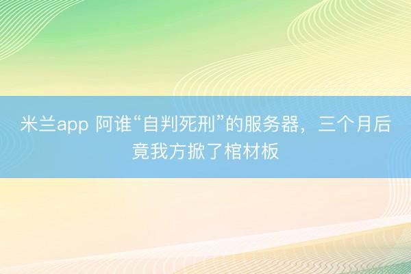 米兰app 阿谁“自判死刑”的服务器,三个月后竟我方掀了棺材板