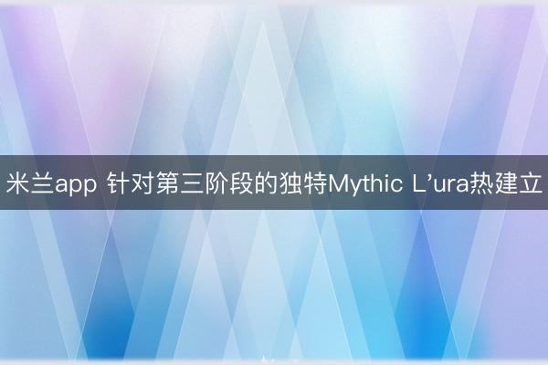米兰app 针对第三阶段的独特Mythic L'ura热建立