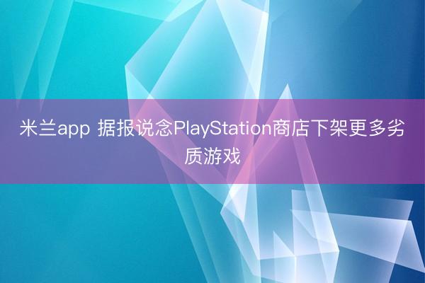 米兰app 据报说念PlayStation商店下架更多劣质游戏