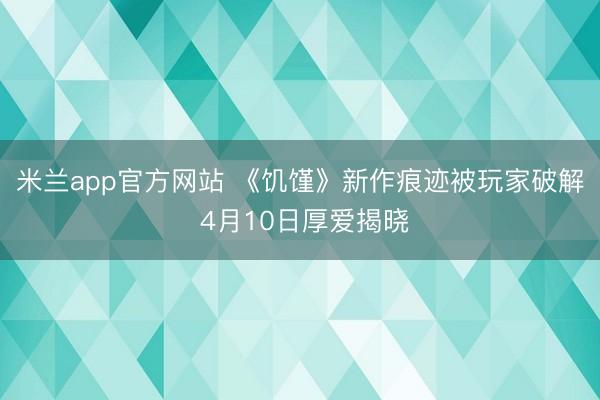米兰app官方网站 《饥馑》新作痕迹被玩家破解 4月10日厚爱揭晓