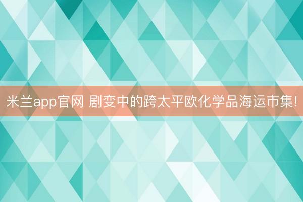 米兰app官网 剧变中的跨太平欧化学品海运市集!