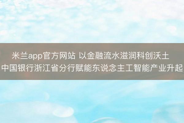 米兰app官方网站 以金融流水滋润科创沃土 中国银行浙江省分行赋能东说念主工智能产业升起