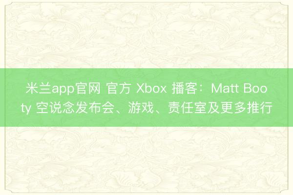 米兰app官网 官方 Xbox 播客：Matt Booty 空说念发布会、游戏、责任室及更多推行