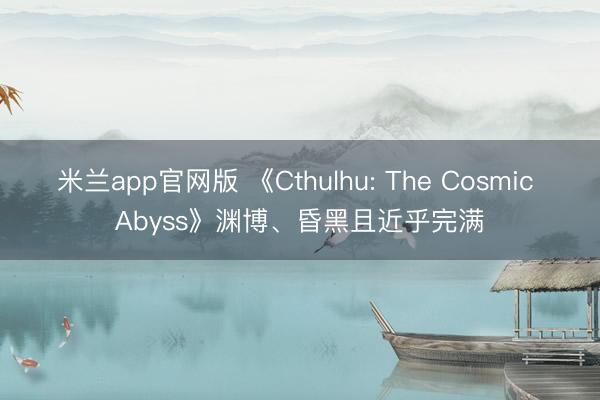 米兰app官网版 《Cthulhu: The Cosmic Abyss》渊博、昏黑且近乎完满