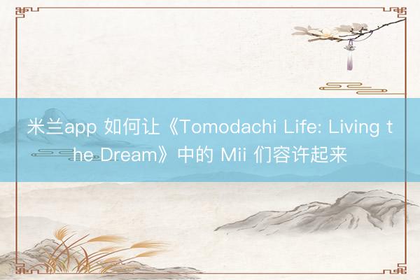 米兰app 如何让《Tomodachi Life: Living the Dream》中的 Mii 们容许起来