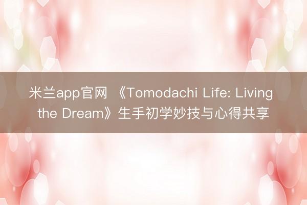米兰app官网 《Tomodachi Life: Living the Dream》生手初学妙技与心得共享
